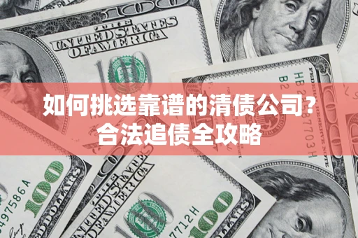 武汉如何挑选靠谱的清债公司?合法追债全攻略 武汉如何挑选靠谱的清债公司?合法追债全攻略