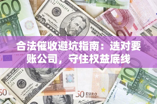 武汉合法催收避坑指南：选对要账公司，守住权益底线