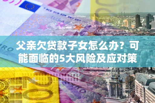 武汉父亲欠贷款子女怎么办?可能面临的5大风险及应对策略 武汉父亲欠贷款子女怎么办?可能面临的5大风险及应对策略