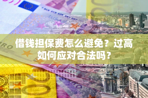 武汉借钱担保费怎么避免？过高如何应对合法吗？