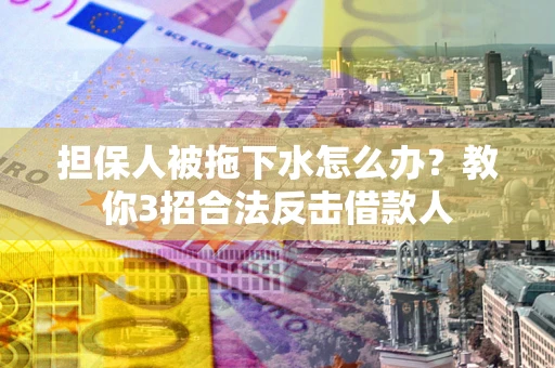 武汉担保人被拖下水怎么办？教你3招合法反击借款人
