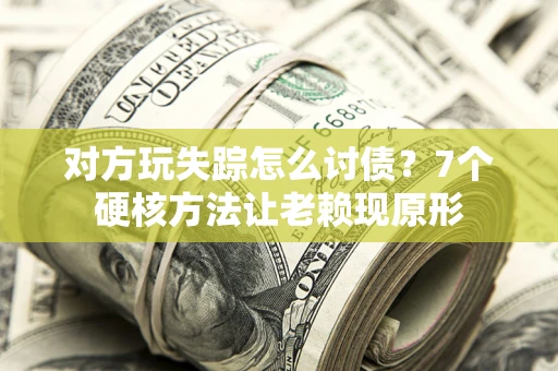 武汉对方玩失踪怎么讨债？7个硬核方法让老赖现原形