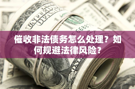 武汉催收非法债务怎么处理？如何规避法律风险？