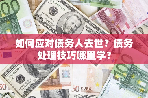 武汉如何应对债务人去世？债务处理技巧哪里学？