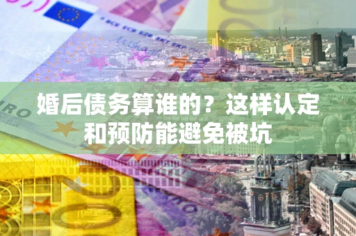 武汉婚后债务算谁的？这样认定和预防能避免被坑