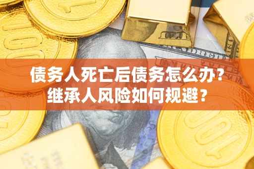 武汉债务人死亡后债务怎么办？继承人风险如何规避？