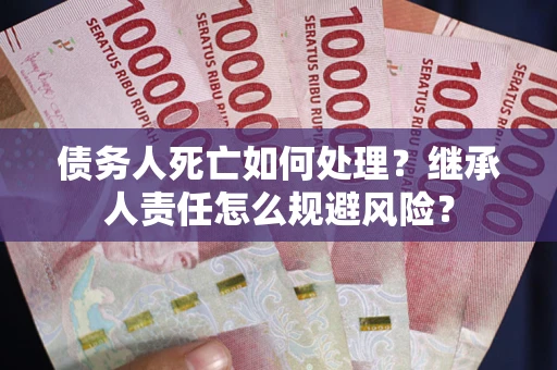 武汉债务人死亡如何处理？继承人责任怎么规避风险？
