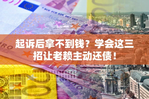 武汉起诉后拿不到钱？学会这三招让老赖主动还债！