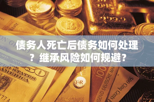 武汉债务人死亡后债务如何处理？继承风险如何规避？