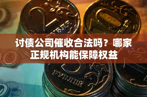 武汉讨债公司催收合法吗？哪家正规机构能保障权益