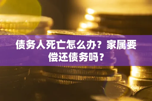 武汉债务人死亡怎么办？家属要偿还债务吗？