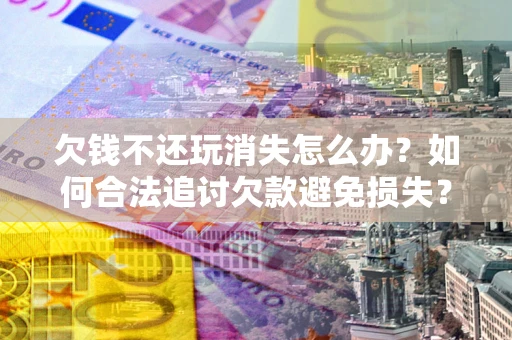 武汉欠钱不还玩消失怎么办？如何合法追讨欠款避免损失？
