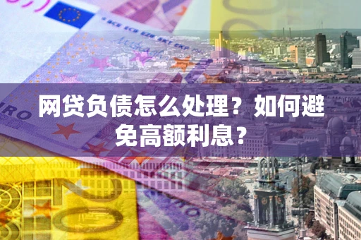 武汉网贷负债怎么处理？如何避免高额利息？