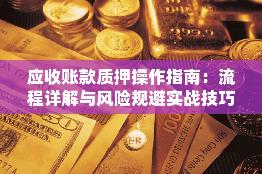 武汉应收账款质押操作指南:流程详解与风险规避实战技巧 武汉应收账款质押操作指南:流程详解与风险规避实战技巧