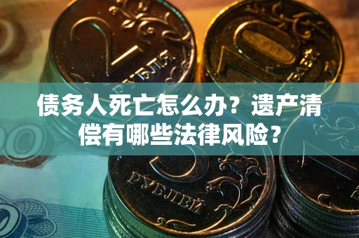武汉债务人死亡怎么办？遗产清偿有哪些法律风险？