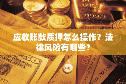 武汉应收账款质押怎么操作？法律风险有哪些？