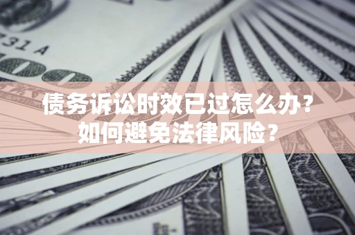 武汉债务诉讼时效已过怎么办？如何避免法律风险？