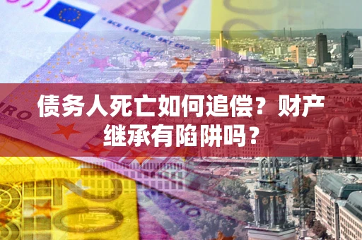 武汉债务人死亡如何追偿？财产继承有陷阱吗？