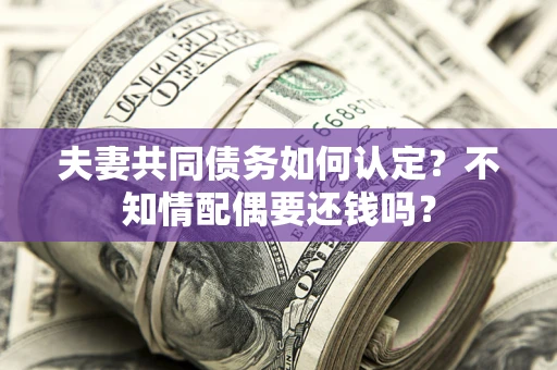 武汉夫妻共同债务如何认定？不知情配偶要还钱吗？