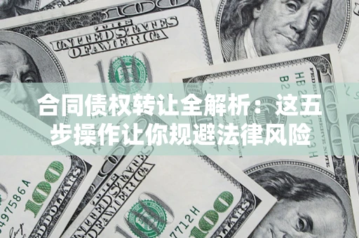 武汉合同债权转让全解析：这五步操作让你规避法律风险