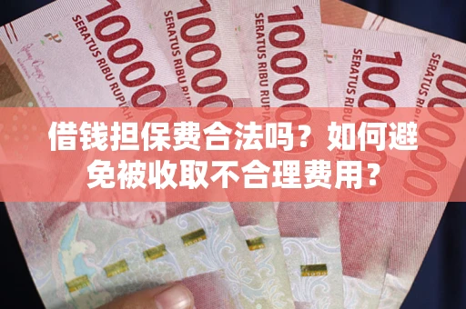 武汉借钱担保费合法吗？如何避免被收取不合理费用？