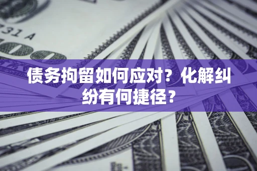武汉债务拘留如何应对？化解纠纷有何捷径？