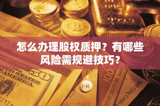 武汉怎么办理股权质押？有哪些风险需规避技巧？