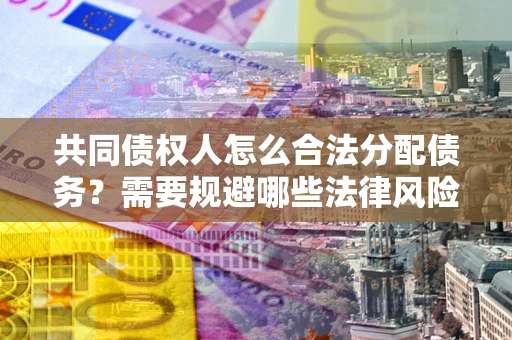 武汉共同债权人怎么合法分配债务？需要规避哪些法律风险？