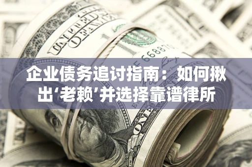武汉企业债务追讨指南：如何揪出‘老赖’并选择靠谱律所