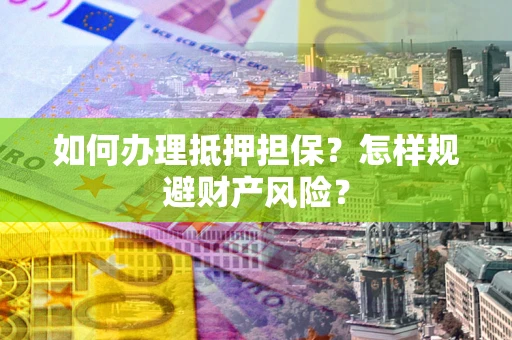 武汉如何办理抵押担保？怎样规避财产风险？