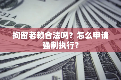 武汉拘留老赖合法吗？怎么申请强制执行？