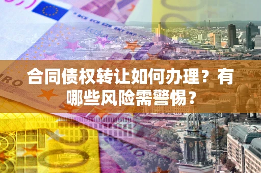 武汉合同债权转让如何办理？有哪些风险需警惕？