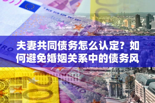 武汉夫妻共同债务怎么认定？如何避免婚姻关系中的债务风险？