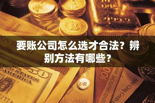 武汉要账公司怎么选才合法？辨别方法有哪些？