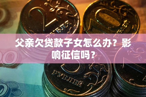 武汉父亲欠贷款子女怎么办？影响征信吗？