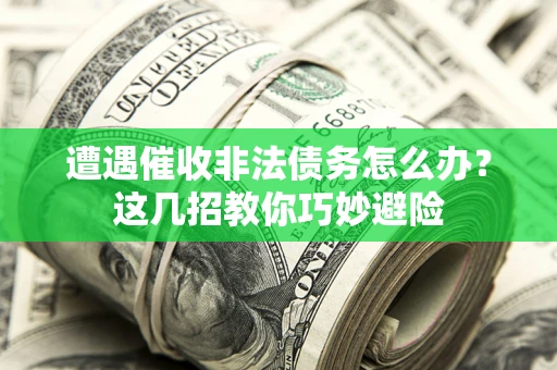 武汉遭遇催收非法债务怎么办？这几招教你巧妙避险