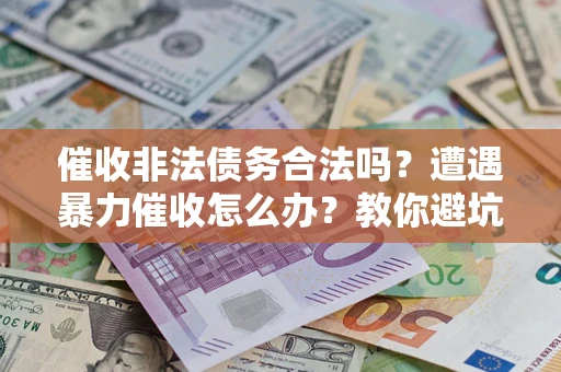 武汉催收非法债务合法吗？遭遇暴力催收怎么办？教你避坑指南！