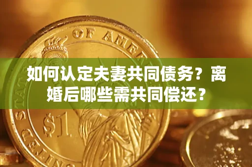 武汉如何认定夫妻共同债务？离婚后哪些需共同偿还？