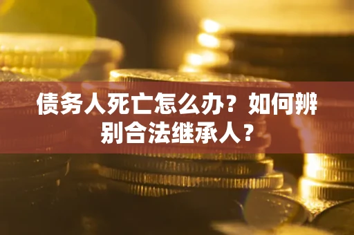 武汉债务人死亡怎么办？如何辨别合法继承人？