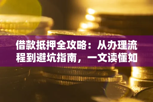 武汉借款抵押全攻略：从办理流程到避坑指南，一文读懂如何安全融资