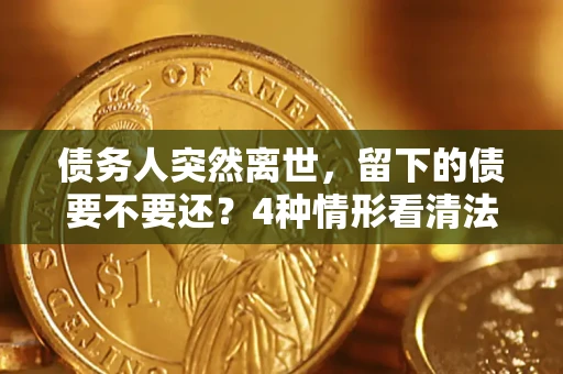 武汉债务人突然离世，留下的债要不要还？4种情形看清法律判决