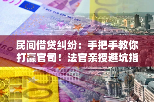 武汉民间借贷纠纷：手把手教你打赢官司！法官亲授避坑指南