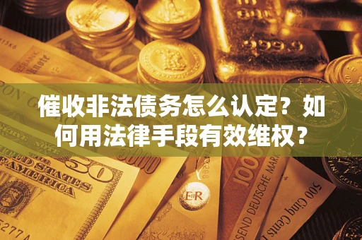 武汉催收非法债务怎么认定？如何用法律手段有效维权？
