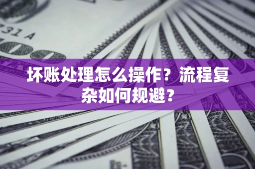 武汉坏账处理怎么操作？流程复杂如何规避？