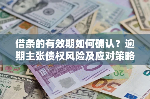 武汉借条的有效期如何确认？逾期主张债权风险及应对策略？