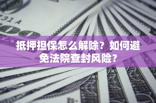 武汉抵押担保怎么解除？如何避免法院查封风险？