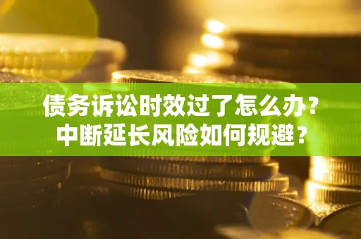 武汉债务诉讼时效过了怎么办？中断延长风险如何规避？