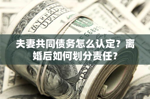 武汉夫妻共同债务怎么认定？离婚后如何划分责任？