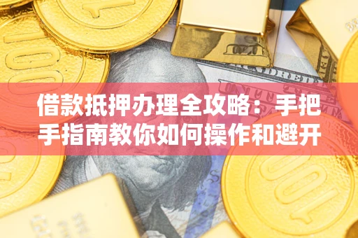 武汉借款抵押办理全攻略：手把手指南教你如何操作和避开雷区