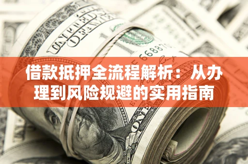 武汉借款抵押全流程解析：从办理到风险规避的实用指南